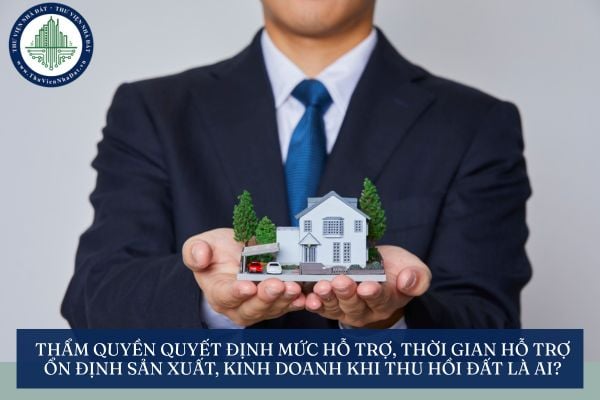 Thẩm quyền quyết định mức hỗ trợ, thời gian hỗ trợ ổn định sản xuất, kinh doanh khi thu hồi đất là ai?
