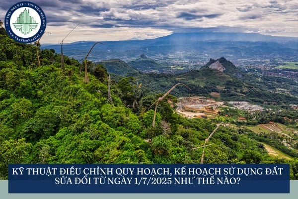 Kỹ thuật điều chỉnh quy hoạch, kế hoạch sử dụng đất sửa đổi từ ngày 1/7/2025 như thế nào?