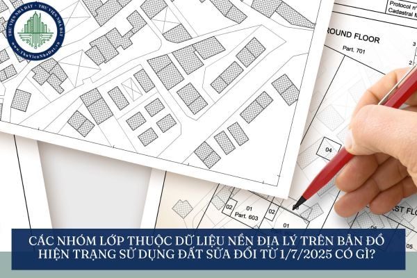 Các nhóm lớp thuộc dữ liệu nền địa lý trên bản đồ hiện trạng sử dụng đất sửa đổi từ 1/7/2025 có gì?