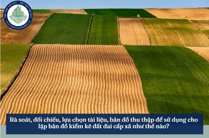 Rà soát, đối chiếu, lựa chọn tài liệu, bản đồ thu thập để sử dụng cho lập bản đồ kiểm kê đất đai cấp xã như thế nào?