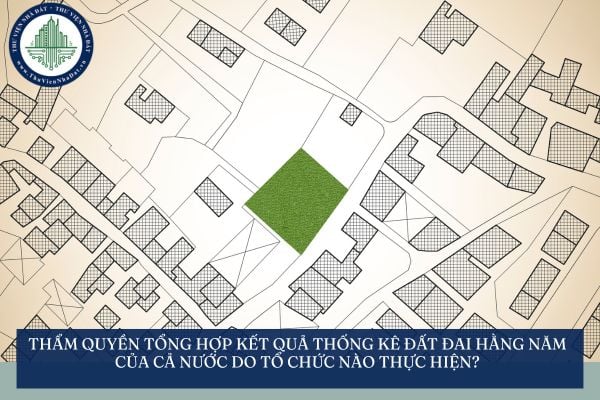 Thẩm quyền tổng hợp kết quả thống kê đất đai hằng năm của cả nước do tổ chức nào thực hiện?