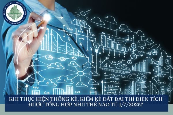 Khi thực hiện thống kê, kiểm kê đất đai thì diện tích được tổng hợp như thế nào từ 1/7/2025?