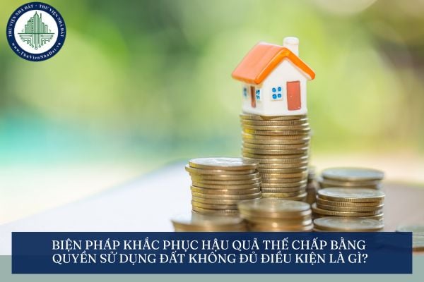 Biện pháp khắc phục hậu quả thế chấp bằng quyền sử dụng đất không đủ điều kiện là gì?