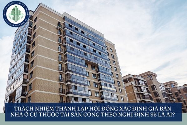 Trách nhiệm thành lập Hội đồng xác định giá bán nhà ở cũ thuộc tài sản công theo Nghị định 95 là ai?