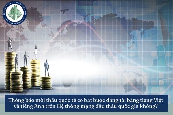 Thông báo mời thầu quốc tế có bắt buộc đăng tải bằng tiếng Việt và tiếng Anh trên Hệ thống mạng đấu thầu quốc gia không?