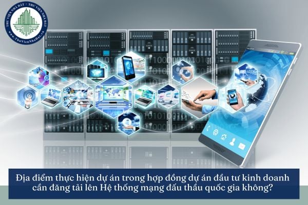 Địa điểm thực hiện dự án trong hợp đồng dự án đầu tư kinh doanh cần đăng tải lên Hệ thống mạng đấu thầu quốc gia không?