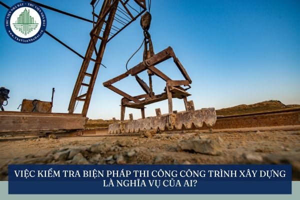 Việc kiểm tra biện pháp thi công công trình xây dựng là nghĩa vụ của ai?
