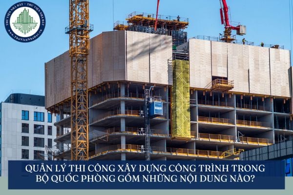 Quản lý thi công xây dựng công trình trong Bộ Quốc phòng gồm những nội dung nào?