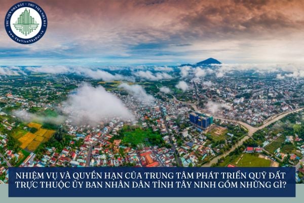 Nhiệm vụ và quyền hạn của Trung tâm Phát triển quỹ đất trực thuộc Ủy ban nhân dân tỉnh Tây Ninh gồm những gì?