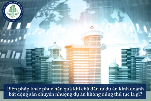 Biện pháp khắc phục hậu quả khi chủ đầu tư dự án kinh doanh bất động sản chuyển nhượng dự án không đúng thủ tục là gì?