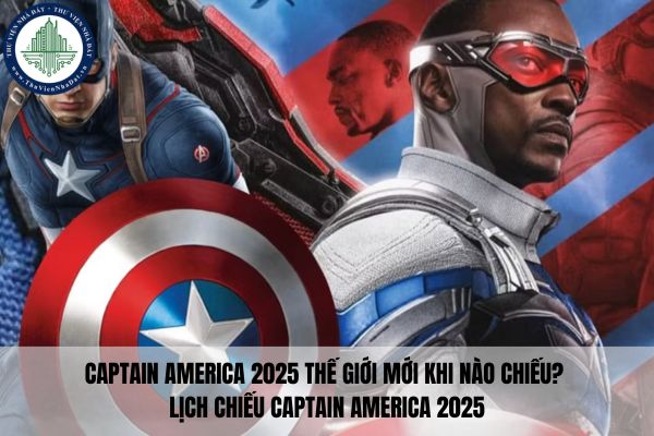 Captain America 2025 Thế Giới Mới khi nào chiếu? Lịch chiếu Captain America 2025