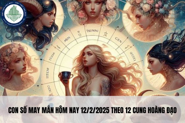 Con số may mắn hôm nay 12/2/2025 theo 12 cung hoàng đạo