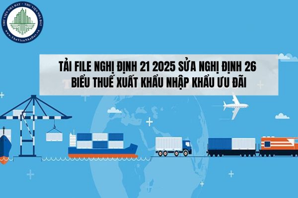 Tải file Nghị định 21 2025 sửa Nghị định 26 biểu thuế xuất khẩu nhập khẩu ưu đãi