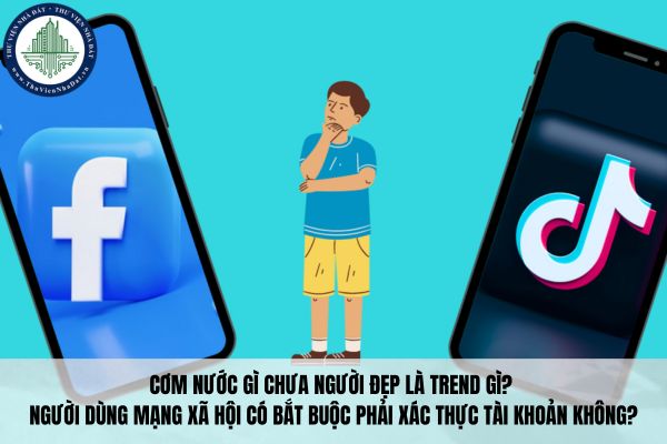 Cơm nước gì chưa người đẹp là trend gì? Người dùng mạng xã hội có bắt buộc phải xác thực tài khoản không?