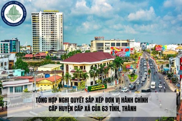 Tổng hợp Nghị quyết sắp xếp đơn vị hành chính cấp huyện cấp xã của 63 tỉnh, thành