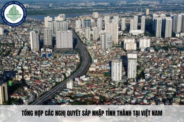 Tổng hợp các Nghị quyết sáp nhập tỉnh thành tại Việt Nam