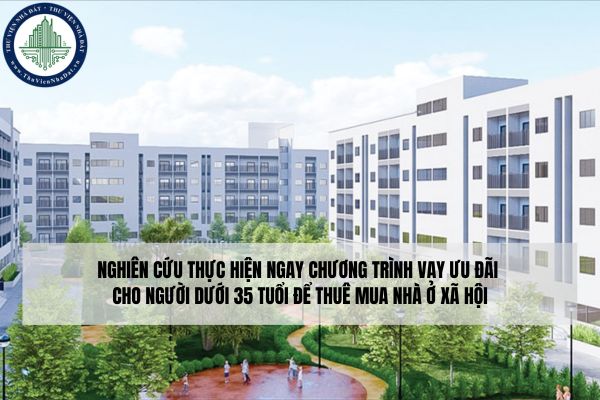 Nghiên cứu thực hiện ngay chương trình vay ưu đãi cho người dưới 35 tuổi để thuê mua nhà ở xã hội