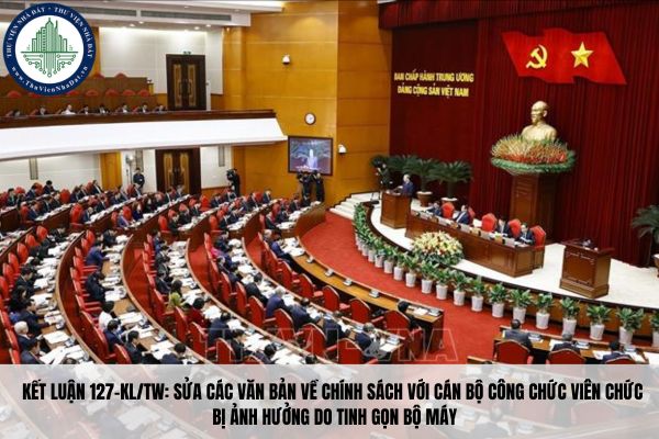 Kết luận 127-KL/TW: Sửa các văn bản về chính sách với cán bộ công chức viên chức bị ảnh hưởng do tinh gọn bộ máy