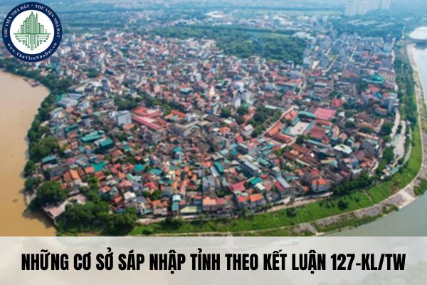 Những cơ sở sáp nhập tỉnh theo Kết luận 127-KL/TW