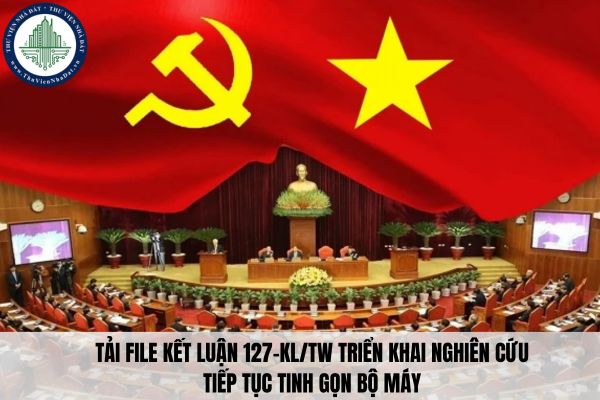 Tải file Kết luận 127-KL/TW triển khai nghiên cứu tiếp tục tinh gọn bộ máy