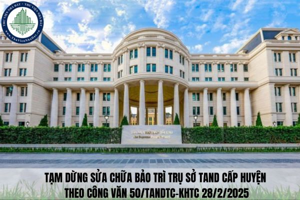 Tạm dừng sửa chữa bảo trì trụ sở TAND cấp huyện theo Công văn 50/TANDTC-KHTC 28/2/2025