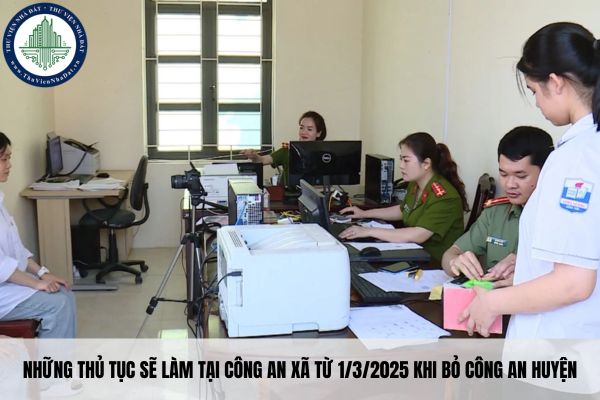 Những thủ tục sẽ làm tại công an xã từ 1/3/2025 khi bỏ công an huyện