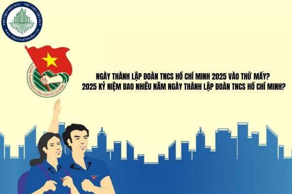 Ngày thành lập Đoàn TNCS Hồ Chí Minh 2025 vào thứ mấy? 2025 Kỷ niệm bao nhiêu năm Ngày thành lập Đoàn TNCS Hồ Chí Minh?