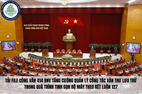 Tải file Công văn 414 BNV tăng cường quản lý công tác văn thư lưu trữ trong quá trình tinh gọn bộ máy theo Kết luận 127