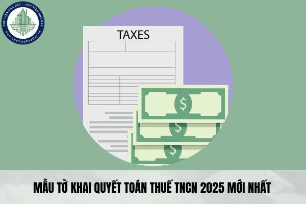 Mẫu tờ khai quyết toán thuế TNCN 2025 mới nhất