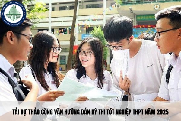 Tải dự thảo Công văn hướng dẫn kỳ thi tốt nghiệp THPT năm 2025
