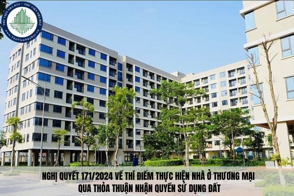 Nghị quyết 171/2024 về thí điểm thực hiện nhà ở thương mại qua thỏa thuận nhận quyền sử dụng đất
