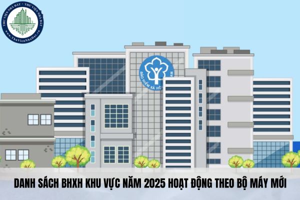 Danh sách BHXH khu vực năm 2025 hoạt động theo bộ máy mới