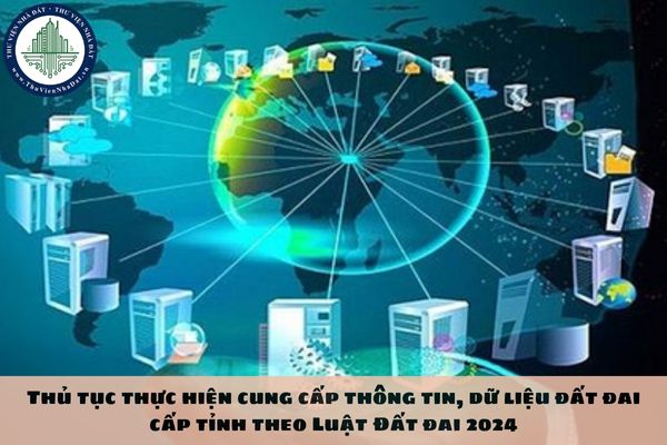 Thủ tục thực hiện cung cấp thông tin, dữ liệu đất đai cấp tỉnh theo Luật Đất đai 2024