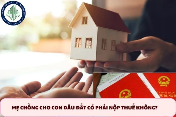 Mẹ chồng cho con dâu đất có phải nộp thuế không? Nếu có thì ai là người nộp thuế?