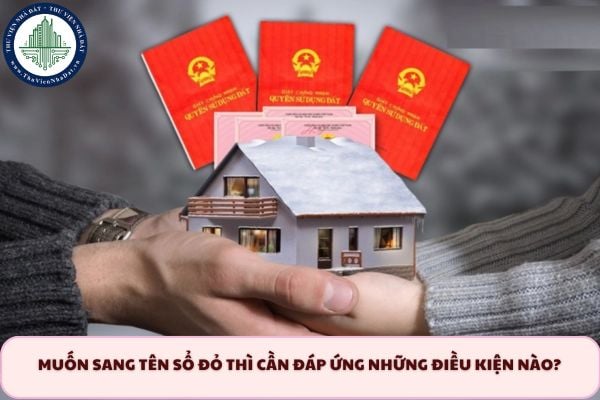 Muốn sang tên sổ đỏ thì cần đáp ứng những điều kiện nào năm 2025?
