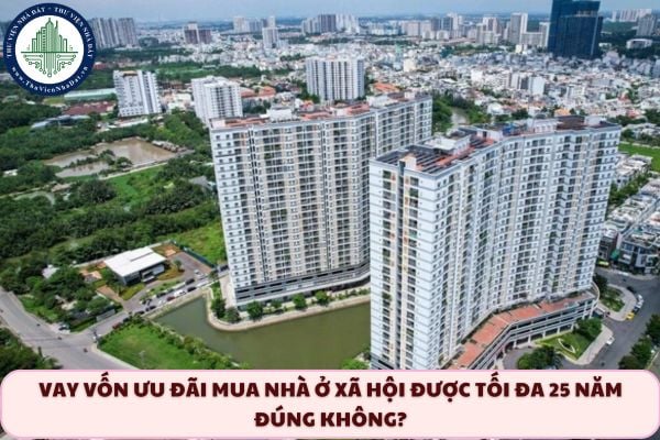 Vay vốn ưu đãi mua nhà ở xã hội được tối đa 25 năm đúng không?
