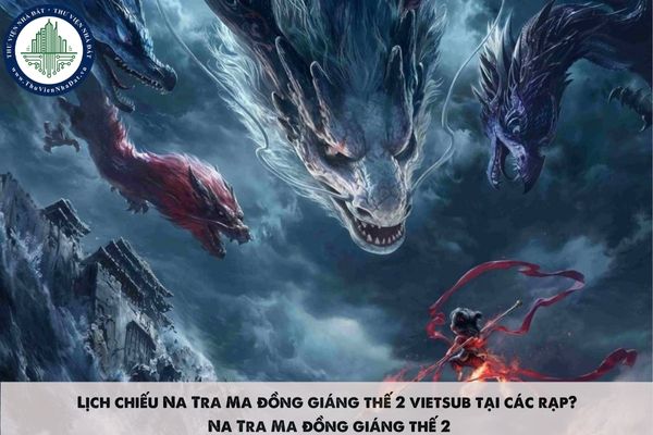 Lịch chiếu Na Tra Ma đồng giáng thế 2 vietsub tại các rạp? Na Tra Ma đồng giáng thế 2