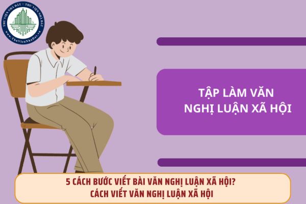 5 Cách bước viết bài văn nghị luận xã hội? Cách viết văn nghị luận xã hội