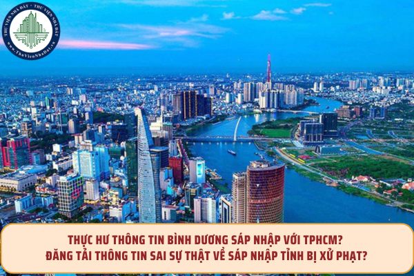 Thực hư thông tin Bình Dương sáp nhập với TPHCM? Đăng tải thông tin sai sự thật về sáp nhập tỉnh bị xử phạt như thế nào?