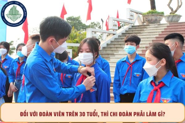 Đối với Đoàn viên trên 30 tuổi, thì Chi đoàn phải làm gì?