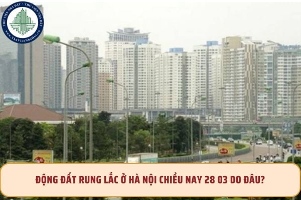 Động đất rung lắc ở Hà Nội chiều nay 28 03 do đâu? Nhà chung cư bị hư hỏng do thiên tai thì trách nhiệm bố trí chỗ ở tạm thời thuộc về ai?