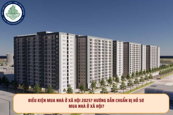 Điều kiện mua nhà ở xã hội 2025? Hướng dẫn chuẩn bị hồ sơ mua nhà ở xã hội?