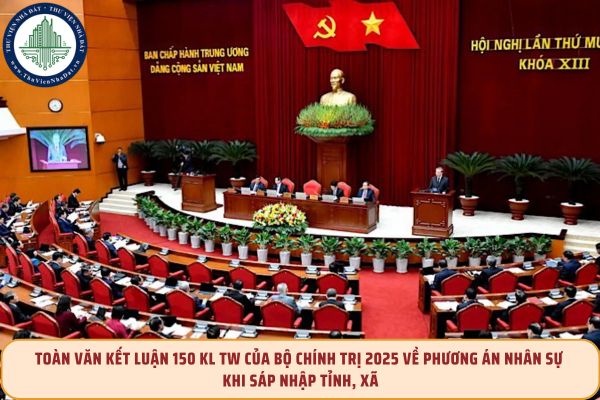 TOÀN VĂN Kết luận 150 KL TW của Bộ Chính trị 2025 về phương án nhân sự khi sáp nhập tỉnh, xã