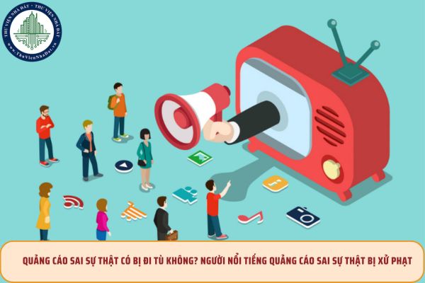 Quảng cáo sai sự thật có bị đi tù không? Người nổi tiếng quảng cáo sai sự thật bị xử phạt ra sao?
