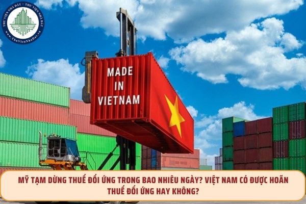 Mỹ tạm dừng thuế đối ứng trong bao nhiêu ngày? Việt Nam có được hoãn thuế đối ứng hay không?