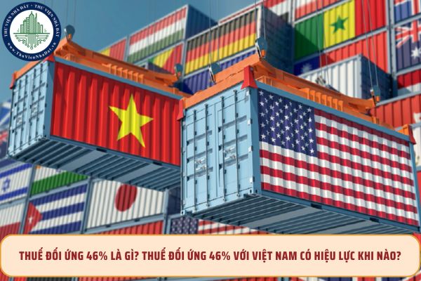 Thuế đối ứng 46% là gì? Thuế đối ứng 46% với Việt Nam có hiệu lực khi nào?