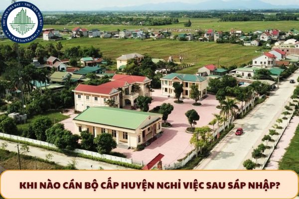 Khi nào cán bộ cấp huyện nghỉ việc sau sáp nhập?