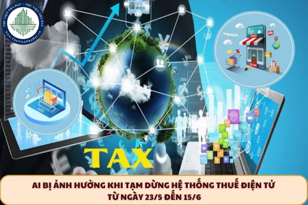 Ai bị ảnh hưởng khi tạm dừng hệ thống thuế điện tử từ ngày 23/5 đến 15/6