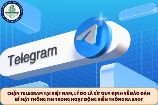 Chặn Telegram tại Việt Nam, lý do là gì? Quy định về bảo đảm bí mật thông tin trong hoạt động viễn thông ra sao?
