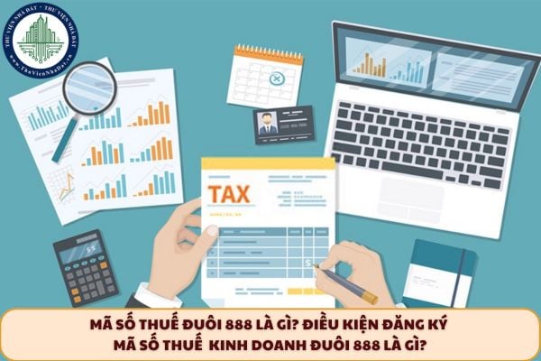 Mã số thuế đuôi 888 là gì? Điều kiện đăng ký mã số thuế kinh doanh đuôi 888 là gì? 